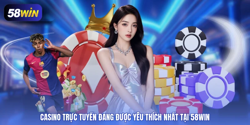 Casino trực tuyến đang được yêu thích nhất tại 58WIN