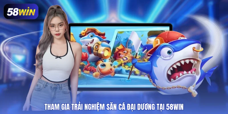 Tham gia trải nghiệm săn cá đại dương tại 58WIN